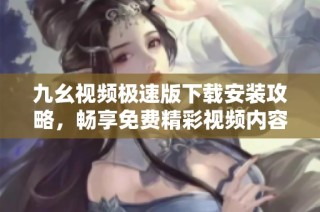 九幺视频极速版下载安装攻略，畅享免费精彩视频内容助手