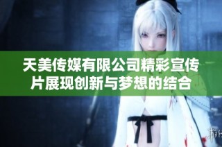 天美传媒有限公司精彩宣传片展现创新与梦想的结合