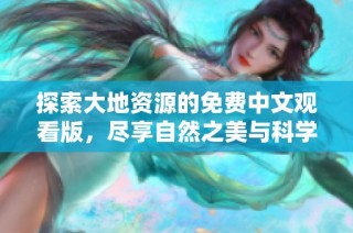 探索大地资源的免费中文观看版，尽享自然之美与科学奥秘