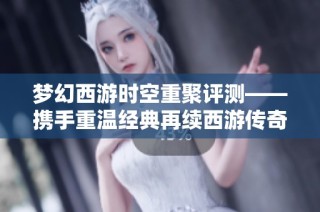 梦幻西游时空重聚评测——携手重温经典再续西游传奇