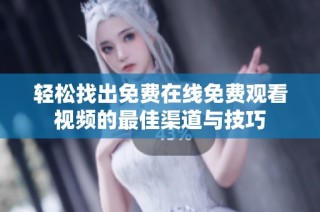 轻松找出免费在线免费观看视频的最佳渠道与技巧