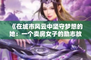 《在城市风云中坚守梦想的她：一个卖房女子的励志故事》