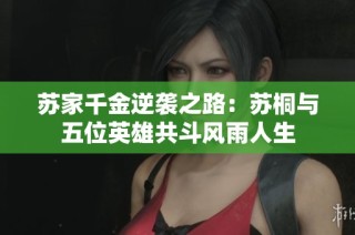 苏家千金逆袭之路：苏桐与五位英雄共斗风雨人生