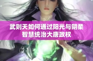 武则天如何通过阳光与阴柔智慧统治大唐政权