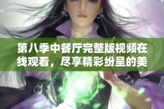 第八季中餐厅完整版视频在线观看，尽享精彩纷呈的美食与故事
