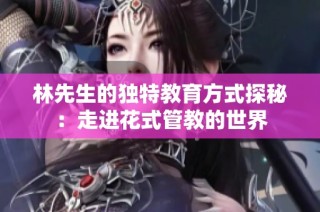 林先生的独特教育方式探秘：走进花式管教的世界