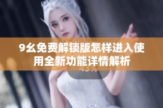 9幺免费解锁版怎样进入使用全新功能详情解析