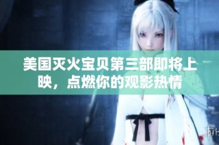 美国灭火宝贝第三部即将上映，点燃你的观影热情