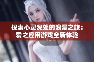 探索心灵深处的浪漫之旅：爱之应用游戏全新体验