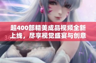 超400部精美成品视频全新上线，尽享视觉盛宴与创意灵感