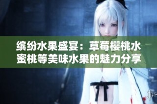 缤纷水果盛宴：草莓樱桃水蜜桃等美味水果的魅力分享