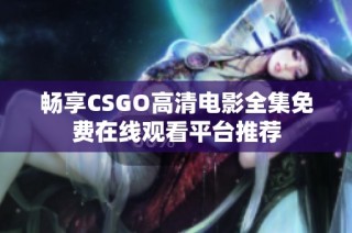 畅享CSGO高清电影全集免费在线观看平台推荐