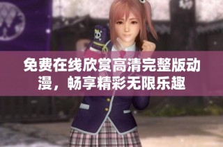 免费在线欣赏高清完整版动漫，畅享精彩无限乐趣