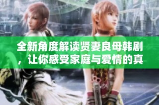 全新角度解读贤妻良母韩剧，让你感受家庭与爱情的真实故事