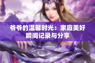 爷爷的温馨时光：家庭美好瞬间记录与分享