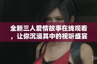 全新三人爱情故事在线观看，让你沉浸其中的视听盛宴
