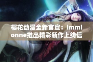 樱花动漫全新官宣：immionne推出精彩新作上线信息大揭秘
