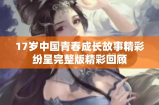 17岁中国青春成长故事精彩纷呈完整版精彩回顾