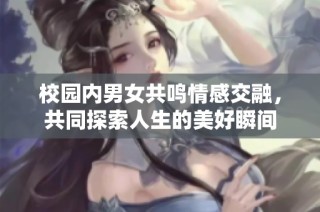校园内男女共鸣情感交融，共同探索人生的美好瞬间