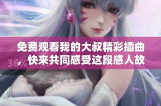 免费观看我的大叔精彩插曲，快来共同感受这段感人故事