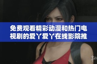 免费观看精彩动漫和热门电视剧的爱丫爱丫在线影院推荐