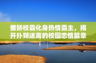 傲娇校霸化身热情霸主，揭开扑朔迷离的校园恋情篇章