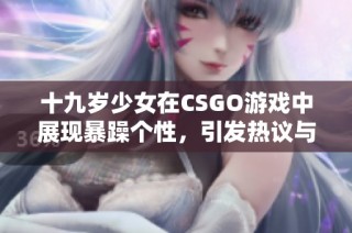 十九岁少女在CSGO游戏中展现暴躁个性，引发热议与讨论