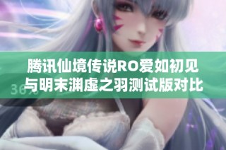 腾讯仙境传说RO爱如初见与明末渊虚之羽测试版对比分析之乐趣手游体验