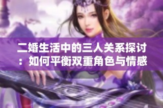 二婚生活中的三人关系探讨：如何平衡双重角色与情感纠葛