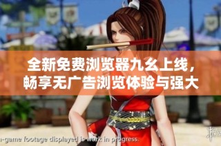 全新免费浏览器九幺上线，畅享无广告浏览体验与强大功能