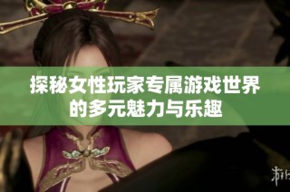 探秘女性玩家专属游戏世界的多元魅力与乐趣
