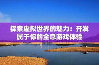 探索虚拟世界的魅力：开发属于你的全息游戏体验