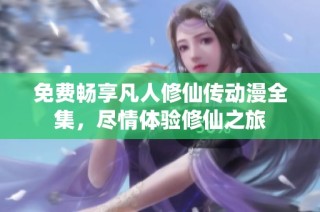 免费畅享凡人修仙传动漫全集，尽情体验修仙之旅