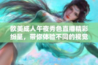欧美成人午夜秀色直播精彩纷呈，带你体验不同的视觉盛宴