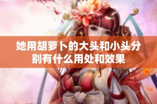 她用胡萝卜的大头和小头分别有什么用处和效果