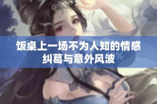 饭桌上一场不为人知的情感纠葛与意外风波