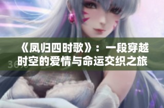 《凤归四时歌》：一段穿越时空的爱情与命运交织之旅