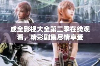 成全影视大全第二季在线观看，精彩剧集尽情享受