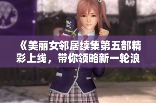 《美丽女邻居续集第五部精彩上线，带你领略新一轮浪漫故事》