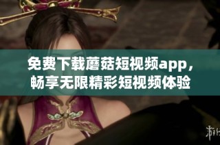 免费下载蘑菇短视频app，畅享无限精彩短视频体验