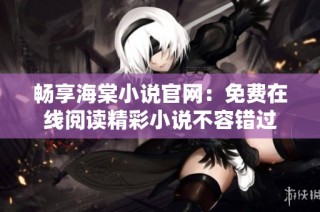 畅享海棠小说官网：免费在线阅读精彩小说不容错过