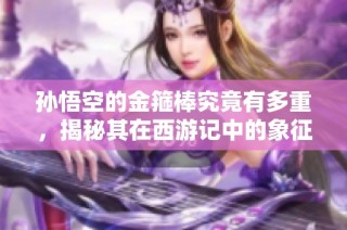 孙悟空的金箍棒究竟有多重，揭秘其在西游记中的象征意义