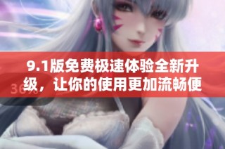 9.1版免费极速体验全新升级，让你的使用更加流畅便捷