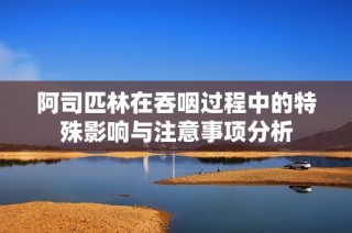 阿司匹林在吞咽过程中的特殊影响与注意事项分析