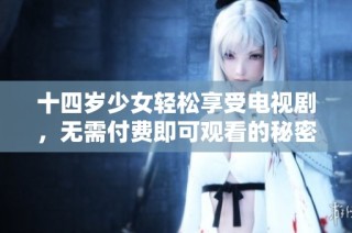 十四岁少女轻松享受电视剧，无需付费即可观看的秘密