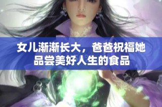 女儿渐渐长大，爸爸祝福她品尝美好人生的食品