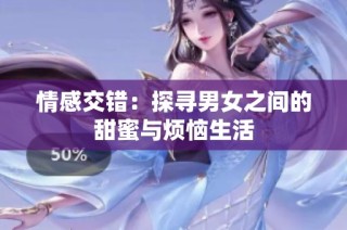 情感交错：探寻男女之间的甜蜜与烦恼生活