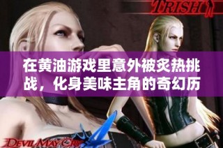 在黄油游戏里意外被炙热挑战，化身美味主角的奇幻历程