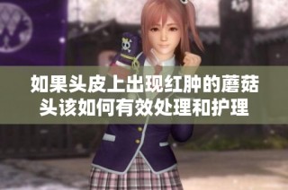 如果头皮上出现红肿的蘑菇头该如何有效处理和护理