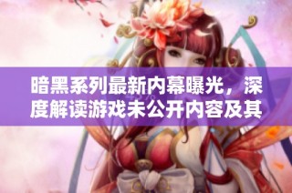 暗黑系列最新内幕曝光，深度解读游戏未公开内容及其影响